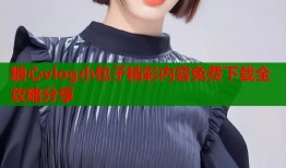 糖心vlog小包子精彩内容免费下载全攻略分享