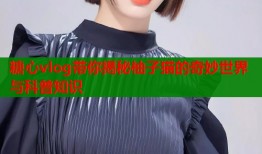 糖心vlog带你揭秘柚子猫的奇妙世界与科普知识