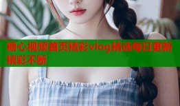 糖心视频首页精彩vlog精选每日更新精彩不断