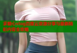 求糖心vlog百度云资源分享与最新精彩内容全攻略