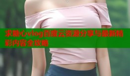 求糖心vlog百度云资源分享与最新精彩内容全攻略