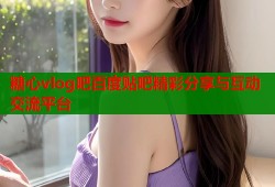 糖心vlog吧百度贴吧精彩分享与互动交流平台