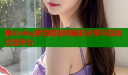 糖心vlog吧百度贴吧精彩分享与互动交流平台