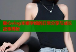 糖心vlog米娜学姐的日常分享与成长故事揭秘