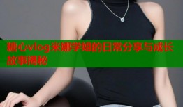 糖心vlog米娜学姐的日常分享与成长故事揭秘