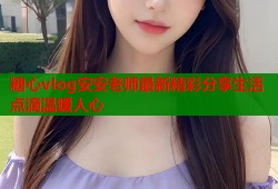糖心vlog安安老师最新精彩分享生活点滴温暖人心