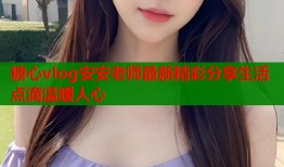 糖心vlog安安老师最新精彩分享生活点滴温暖人心