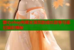 糖心vlog传媒女演员的成长故事与幕后精彩揭秘