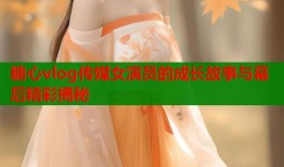 糖心vlog传媒女演员的成长故事与幕后精彩揭秘