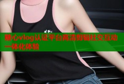 糖心vlog认证平台高清剪辑社交互动一体化体验