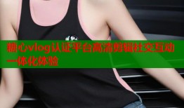 糖心vlog认证平台高清剪辑社交互动一体化体验