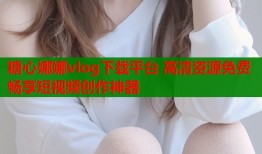 糖心娜娜vlog下载平台 高清资源免费畅享短视频创作神器