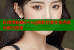 在线导航糖心vlog精彩分享生活点滴与旅行故事