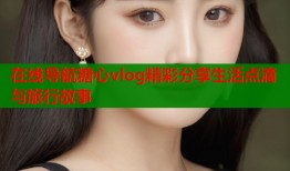 在线导航糖心vlog精彩分享生活点滴与旅行故事