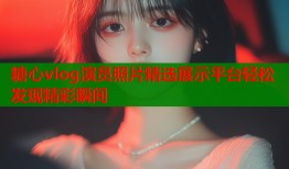 糖心vlog演员照片精选展示平台轻松发现精彩瞬间