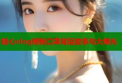 糖心vlog揭秘口罩背后故事与大曝光
