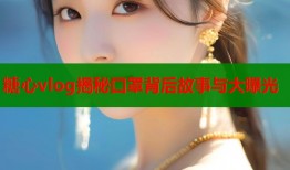 糖心vlog揭秘口罩背后故事与大曝光