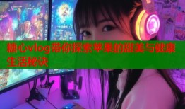 糖心vlog带你探索苹果的甜美与健康生活秘诀