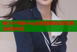 糖心91导航vlog全能指南轻松发现高清优质内容