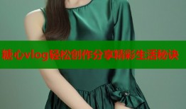 糖心vlog轻松创作分享精彩生活秘诀
