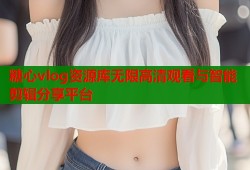 糖心vlog资源库无限高清观看与智能剪辑分享平台
