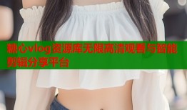 糖心vlog资源库无限高清观看与智能剪辑分享平台