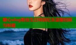 糖心vlog粉丝生日特别纪念温馨回顾与祝福