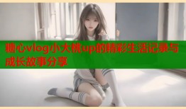 糖心vlog小大桃up的精彩生活记录与成长故事分享