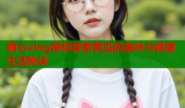 糖心vlog带你探索黄瓜的美味与健康生活秘诀