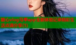 糖心vlog马甲app全新体验记录精彩生活点滴分享(1)
