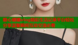 糖心娜娜vlog精彩生活记录平台轻松分享温馨瞬间互动交流必看