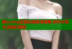 糖心vlog资源在线高清观看 创作分享生活精彩瞬间