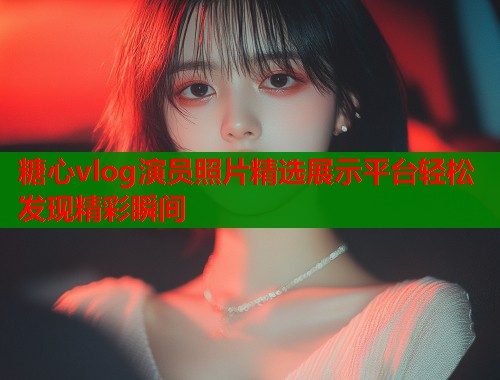 糖心vlog演员照片精选展示平台轻松发现精彩瞬间