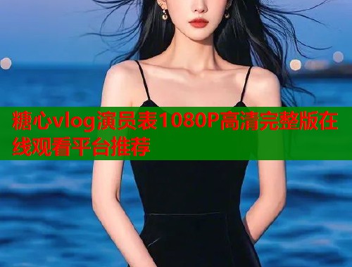 糖心vlog演员表1080P高清完整版在线观看平台推荐
