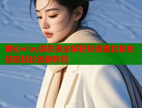 糖心vlog演员表全解析快速查找角色信息轻松追剧体验