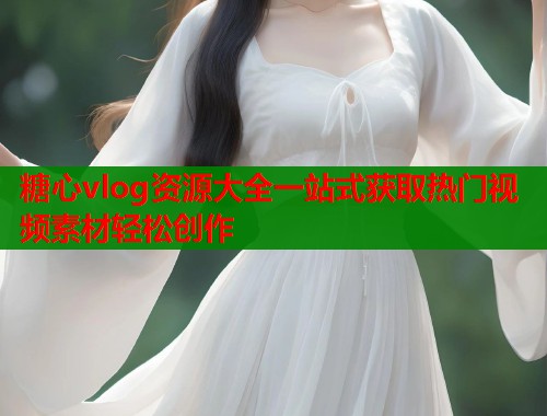 糖心vlog资源大全一站式获取热门视频素材轻松创作