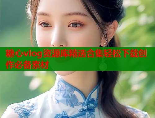 糖心vlog资源库精选合集轻松下载创作必备素材