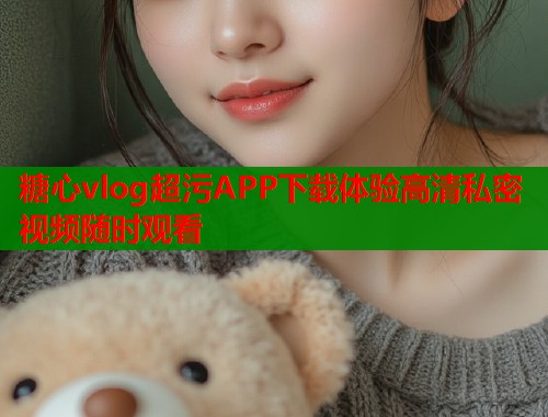 糖心vlog超污APP下载体验高清私密视频随时观看