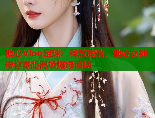 糖心Vlog足球：释放激情，糖心女神带你零距离燃爆绿茵场
