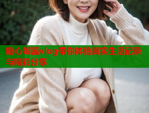 糖心妮酱vlog带你体验真实生活记录与精彩分享