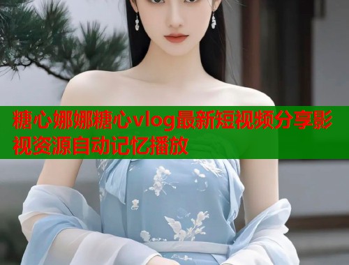 糖心娜娜糖心vlog最新短视频分享影视资源自动记忆播放