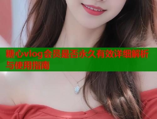 糖心vlog会员是否永久有效详细解析与使用指南