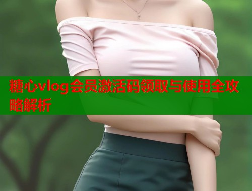 糖心vlog会员激活码领取与使用全攻略解析
