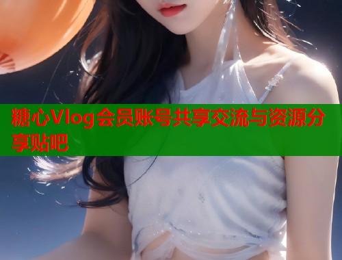 糖心Vlog会员账号共享交流与资源分享贴吧