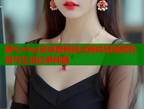 糖心vlog安卓最新版全新体验视频剪辑与生活记录神器