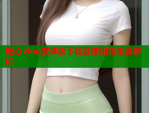糖心vlog安卓版下载及使用指南全解析