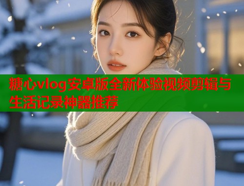 糖心vlog安卓版全新体验视频剪辑与生活记录神器推荐