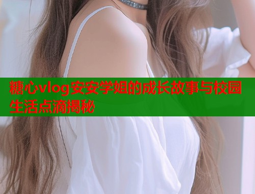 糖心vlog安安学姐的成长故事与校园生活点滴揭秘