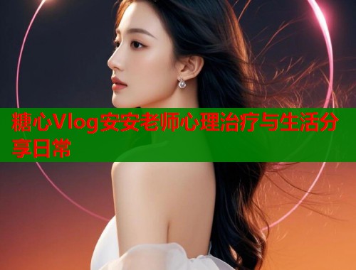 糖心Vlog安安老师心理治疗与生活分享日常
