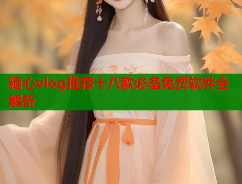 糖心vlog推荐十八款必备免费软件全解析